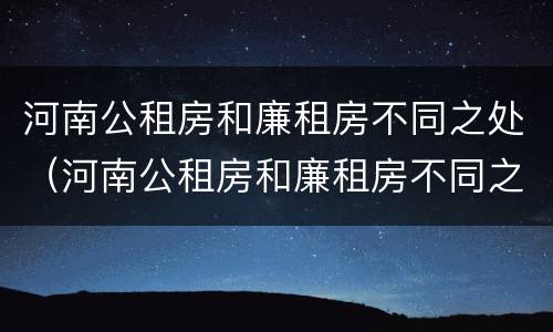 河南公租房和廉租房不同之处（河南公租房和廉租房不同之处在哪）