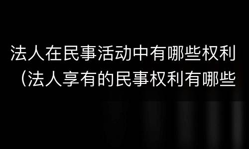 法人在民事活动中有哪些权利（法人享有的民事权利有哪些）