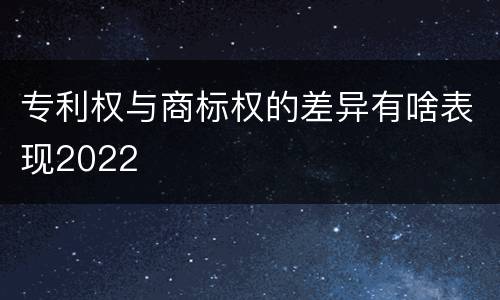 专利权与商标权的差异有啥表现2022