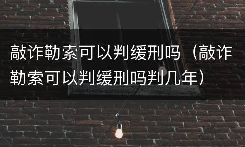 敲诈勒索可以判缓刑吗（敲诈勒索可以判缓刑吗判几年）