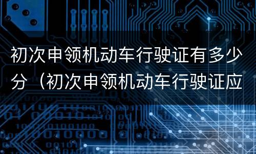 初次申领机动车行驶证有多少分（初次申领机动车行驶证应向哪里登记）