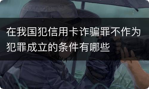 在我国犯信用卡诈骗罪不作为犯罪成立的条件有哪些