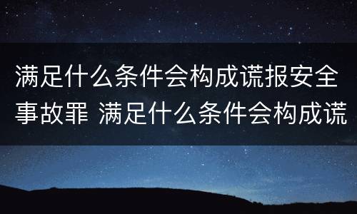 满足什么条件会构成谎报安全事故罪 满足什么条件会构成谎报安全事故罪呢