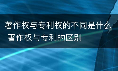 著作权与专利权的不同是什么 著作权与专利的区别