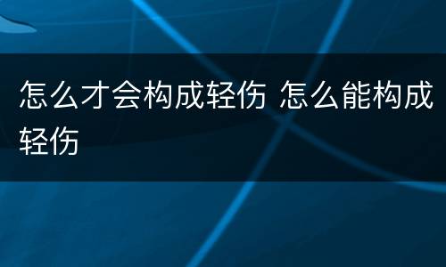 怎么才会构成轻伤 怎么能构成轻伤