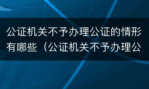公证机关不予办理公证的情形有哪些（公证机关不予办理公证的情形有哪些呢）