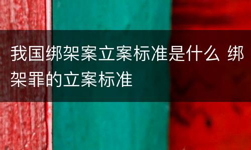 我国绑架案立案标准是什么 绑架罪的立案标准