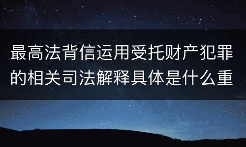 最高法背信运用受托财产犯罪的相关司法解释具体是什么重要规定