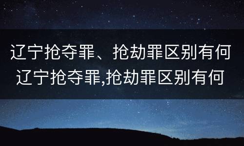 辽宁抢夺罪、抢劫罪区别有何 辽宁抢夺罪,抢劫罪区别有何不同