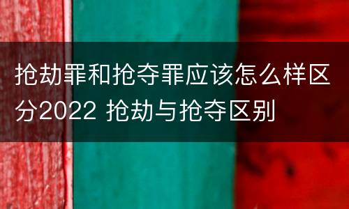 抢劫罪和抢夺罪应该怎么样区分2022 抢劫与抢夺区别
