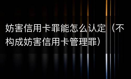 妨害信用卡罪能怎么认定（不构成妨害信用卡管理罪）