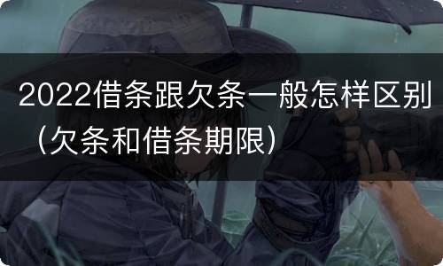 2022借条跟欠条一般怎样区别（欠条和借条期限）
