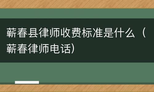 蕲春县律师收费标准是什么（蕲春律师电话）