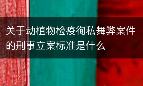 关于动植物检疫徇私舞弊案件的刑事立案标准是什么