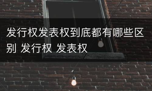 发行权发表权到底都有哪些区别 发行权 发表权