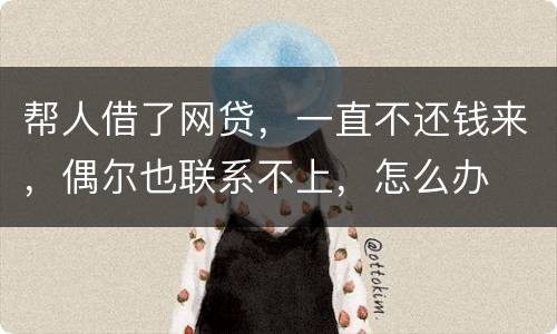 帮人借了网贷，一直不还钱来，偶尔也联系不上，怎么办