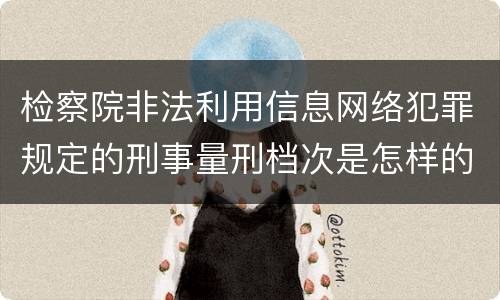 检察院非法利用信息网络犯罪规定的刑事量刑档次是怎样的