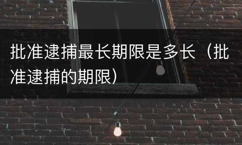 批准逮捕最长期限是多长（批准逮捕的期限）