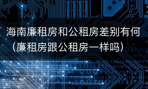 海南廉租房和公租房差别有何（廉租房跟公租房一样吗）