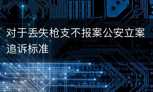 对于丢失枪支不报案公安立案追诉标准