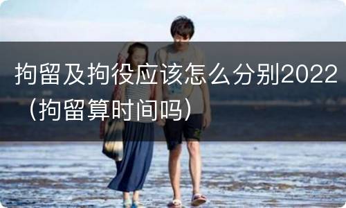 拘留及拘役应该怎么分别2022（拘留算时间吗）