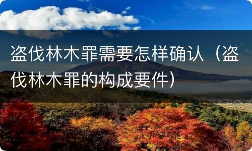 盗伐林木罪需要怎样确认（盗伐林木罪的构成要件）