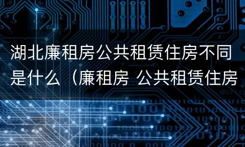 湖北廉租房公共租赁住房不同是什么（廉租房 公共租赁住房）