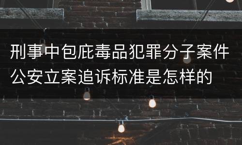 刑事中包庇毒品犯罪分子案件公安立案追诉标准是怎样的