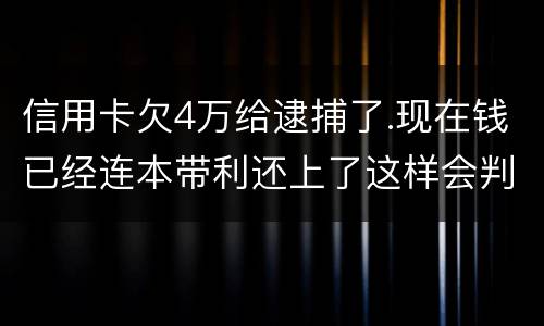 信用卡欠4万给逮捕了.现在钱已经连本带利还上了这样会判刑吗