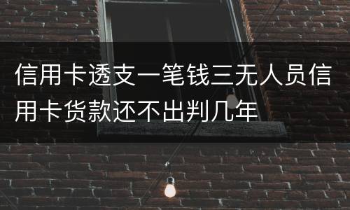 信用卡透支一笔钱三无人员信用卡货款还不出判几年