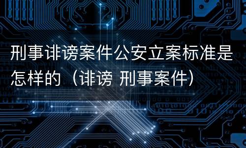 刑事诽谤案件公安立案标准是怎样的（诽谤 刑事案件）