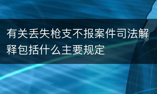 有关丢失枪支不报案件司法解释包括什么主要规定