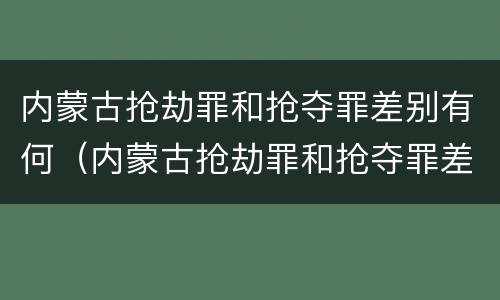 内蒙古抢劫罪和抢夺罪差别有何（内蒙古抢劫罪和抢夺罪差别有何不同）