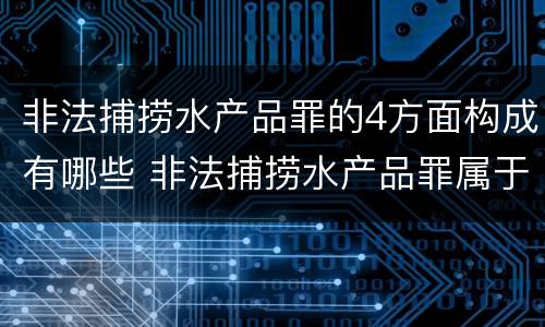 非法捕捞水产品罪的4方面构成有哪些 非法捕捞水产品罪属于什么违法行为