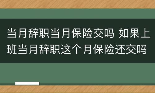 当月辞职当月保险交吗 如果上班当月辞职这个月保险还交吗