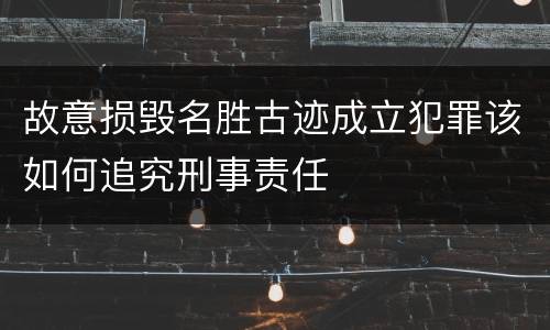 故意损毁名胜古迹成立犯罪该如何追究刑事责任