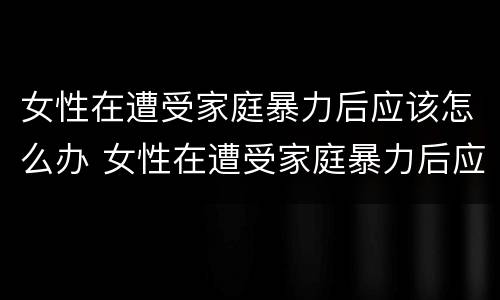 女性在遭受家庭暴力后应该怎么办 女性在遭受家庭暴力后应该怎么办呢