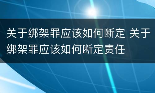 关于绑架罪应该如何断定 关于绑架罪应该如何断定责任