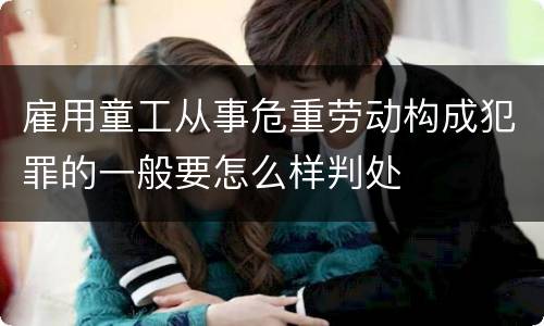 雇用童工从事危重劳动构成犯罪的一般要怎么样判处