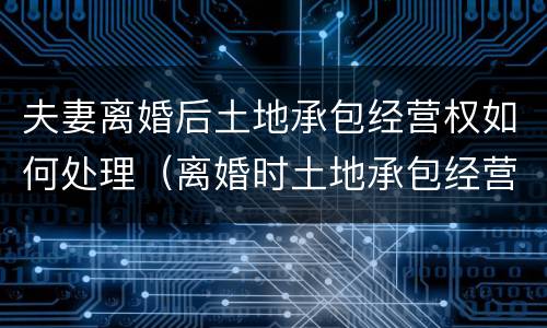 夫妻离婚后土地承包经营权如何处理（离婚时土地承包经营权如何处理）