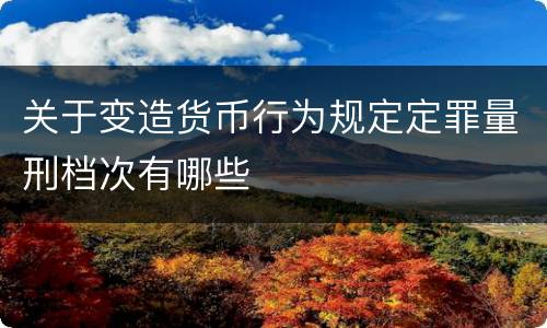 关于变造货币行为规定定罪量刑档次有哪些