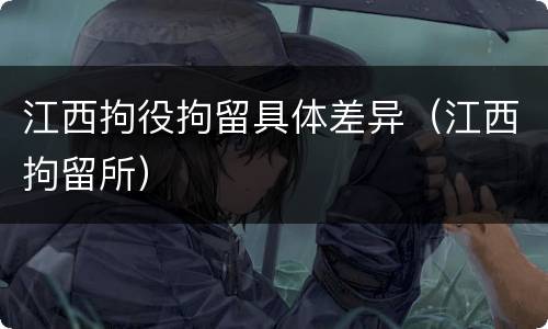 江西拘役拘留具体差异（江西拘留所）