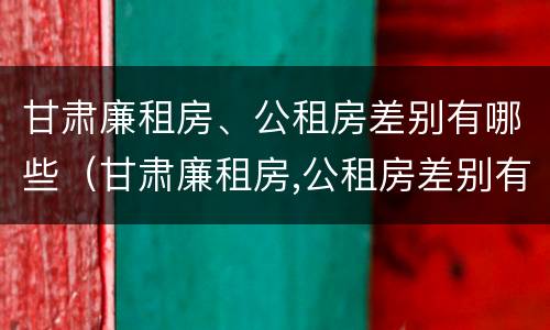 甘肃廉租房、公租房差别有哪些（甘肃廉租房,公租房差别有哪些地方）