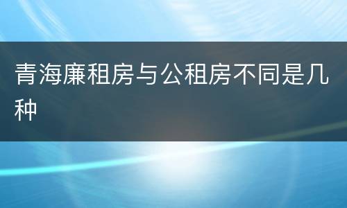 青海廉租房与公租房不同是几种