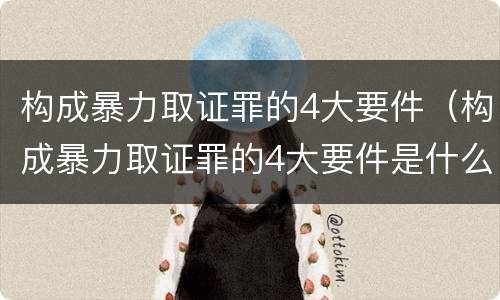 构成暴力取证罪的4大要件（构成暴力取证罪的4大要件是什么）
