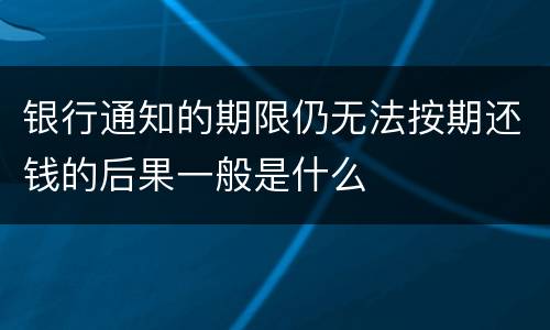 银行通知的期限仍无法按期还钱的后果一般是什么