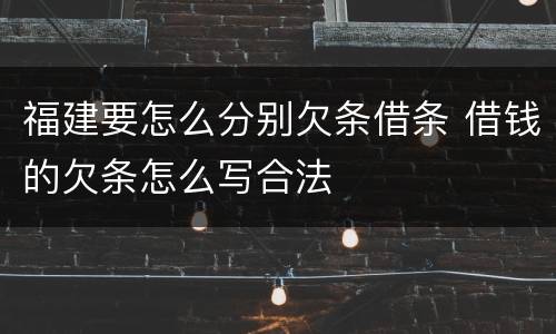 福建要怎么分别欠条借条 借钱的欠条怎么写合法