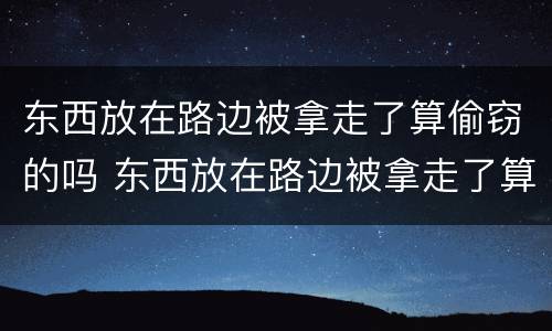 东西放在路边被拿走了算偷窃的吗 东西放在路边被拿走了算偷窃的吗