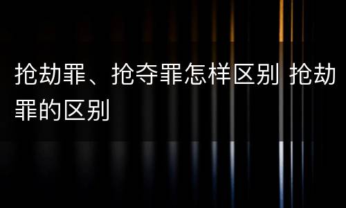 抢劫罪、抢夺罪怎样区别 抢劫罪的区别