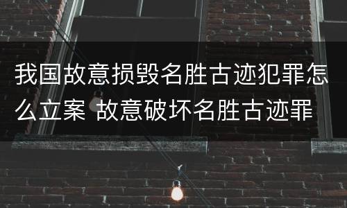 我国故意损毁名胜古迹犯罪怎么立案 故意破坏名胜古迹罪